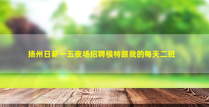 扬州日薪一五夜场招聘模特跟我的每天二班